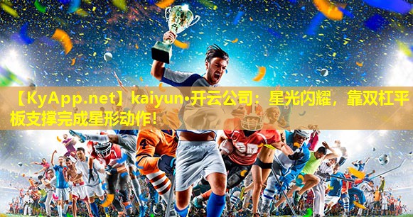 kaiyun·开云公司：星光闪耀，靠双杠平板支撑完成星形动作！