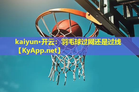 kaiyun·开云：羽毛球过网还是过线