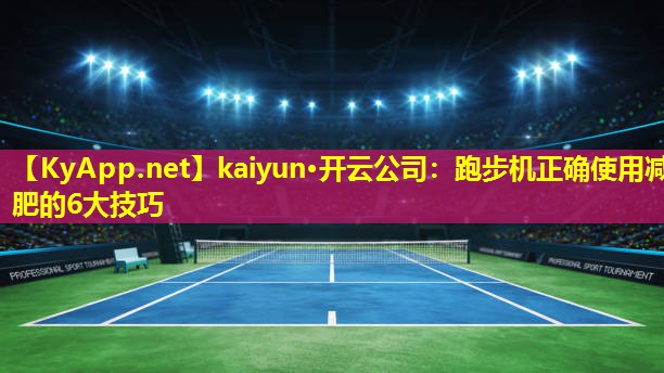 kaiyun·开云公司：跑步机正确使用减肥的6大技巧