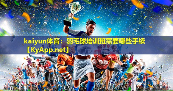 kaiyun体育：羽毛球培训班需要哪些手续