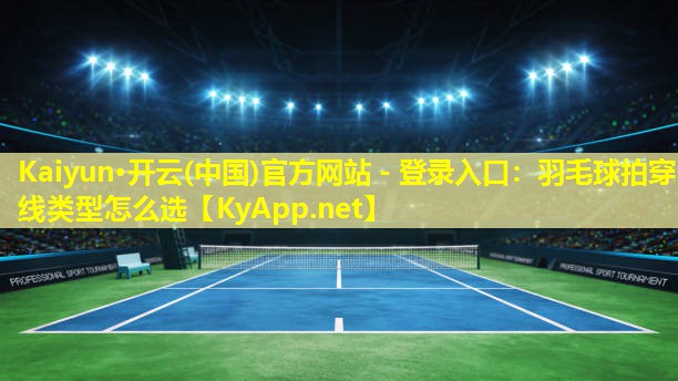 Kaiyun·开云(中国)官方网站 - 登录入口：羽毛球拍穿线类型怎么选