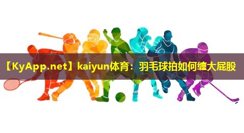 kaiyun体育：羽毛球拍如何缠大屁股