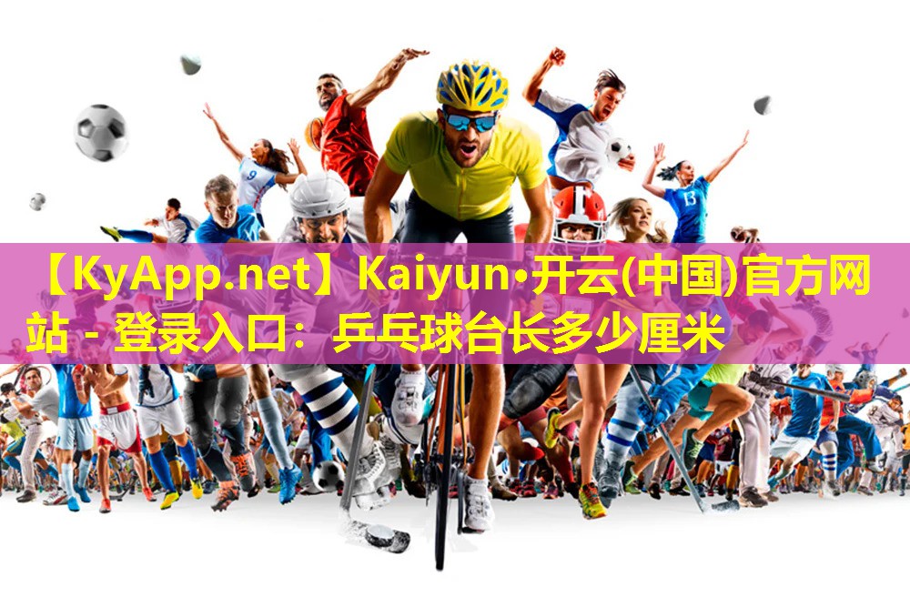 Kaiyun·开云(中国)官方网站 - 登录入口：乒乓球台长多少厘米