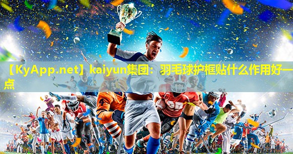 羽毛球护框贴什么作用好一点 羽毛球护框贴什么作用好一点