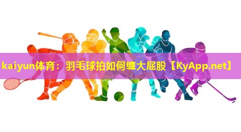 羽毛球拍如何缠大屁股 羽毛球拍如何缠大屁股